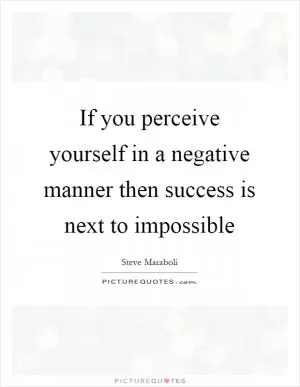 If you perceive yourself in a negative manner then success is next to impossible Picture Quote #1