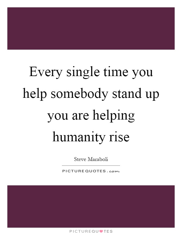 Every single time you help somebody stand up you are helping humanity rise Picture Quote #1