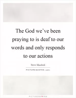 The God we’ve been praying to is deaf to our words and only responds to our actions Picture Quote #1