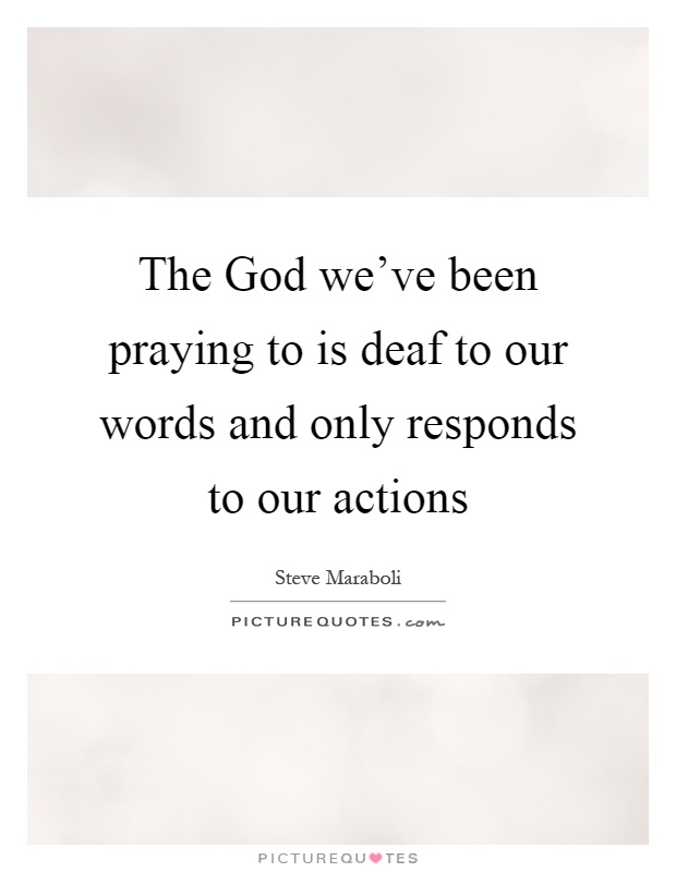 The God we've been praying to is deaf to our words and only responds to our actions Picture Quote #1