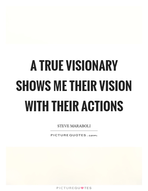 A true visionary shows me their vision with their actions Picture Quote #1