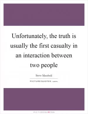 Unfortunately, the truth is usually the first casualty in an interaction between two people Picture Quote #1
