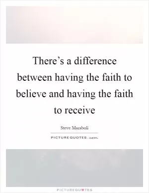 There’s a difference between having the faith to believe and having the faith to receive Picture Quote #1