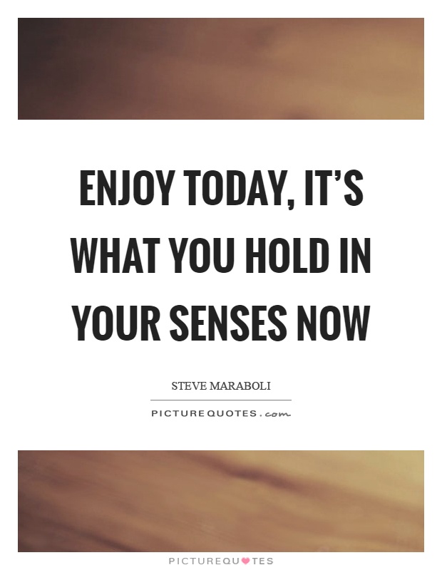 Enjoy today, it's what you hold in your senses now Picture Quote #1
