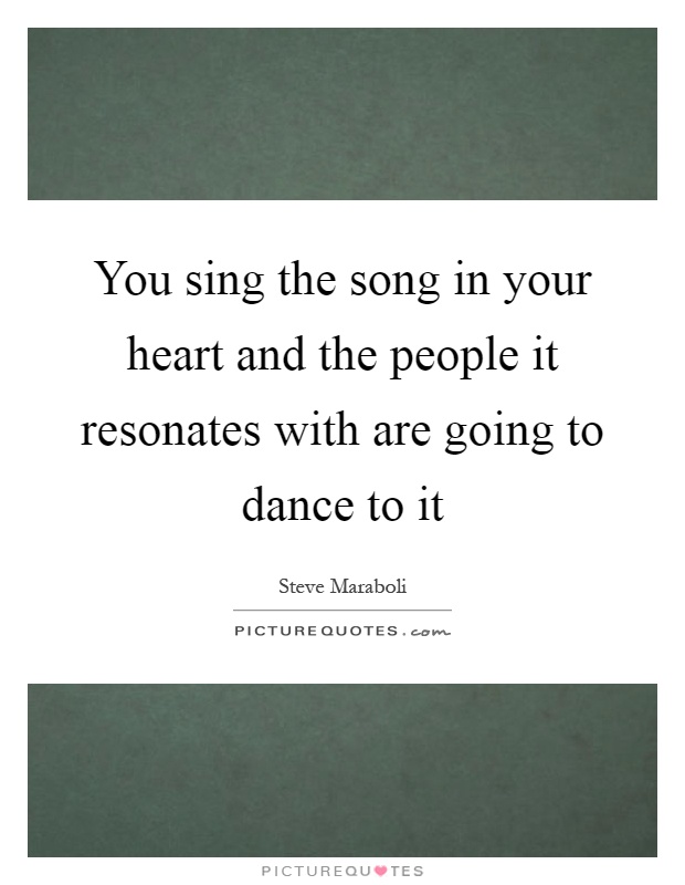 You sing the song in your heart and the people it resonates with are going to dance to it Picture Quote #1