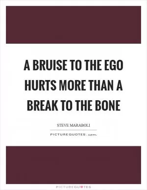 A bruise to the ego hurts more than a break to the bone Picture Quote #1
