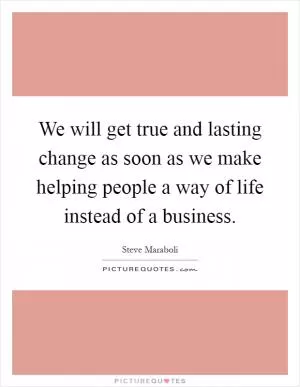 We will get true and lasting change as soon as we make helping people a way of life instead of a business Picture Quote #1
