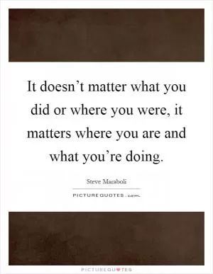 It doesn’t matter what you did or where you were, it matters where you are and what you’re doing Picture Quote #1
