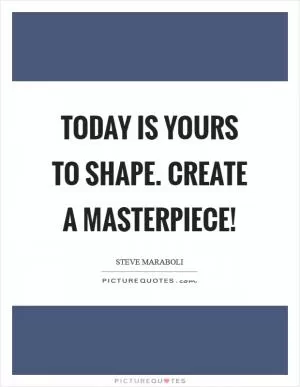 Today is yours to shape. Create a masterpiece! Picture Quote #1