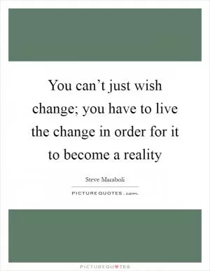 You can’t just wish change; you have to live the change in order for it to become a reality Picture Quote #1