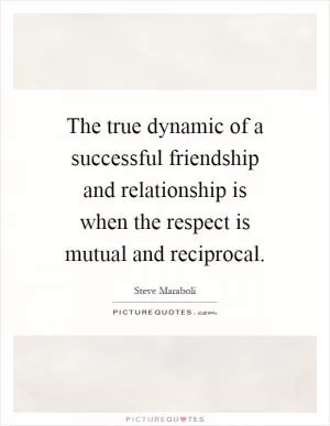 The true dynamic of a successful friendship and relationship is when the respect is mutual and reciprocal Picture Quote #1