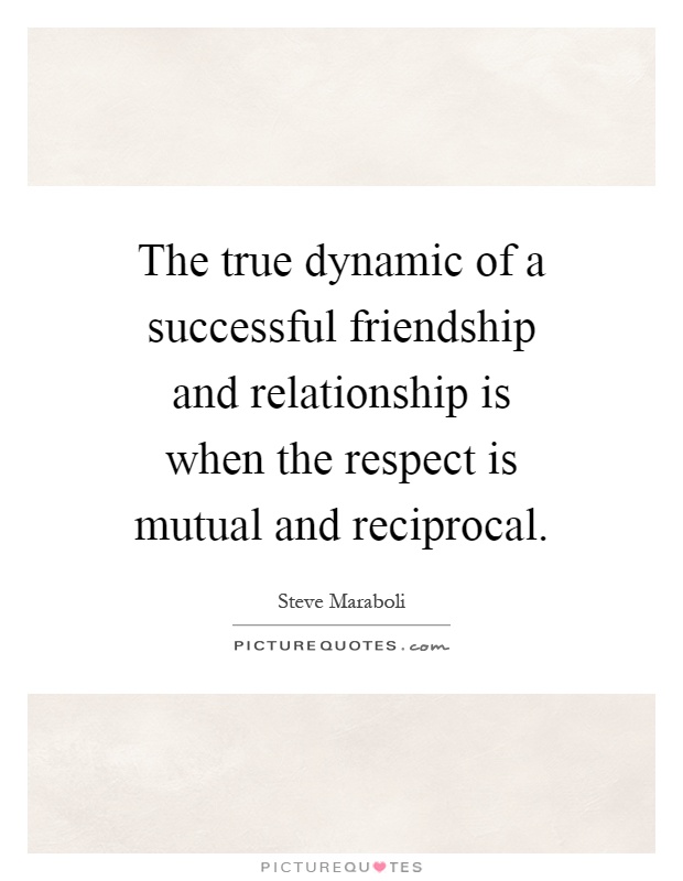 The true dynamic of a successful friendship and relationship is when the respect is mutual and reciprocal Picture Quote #1