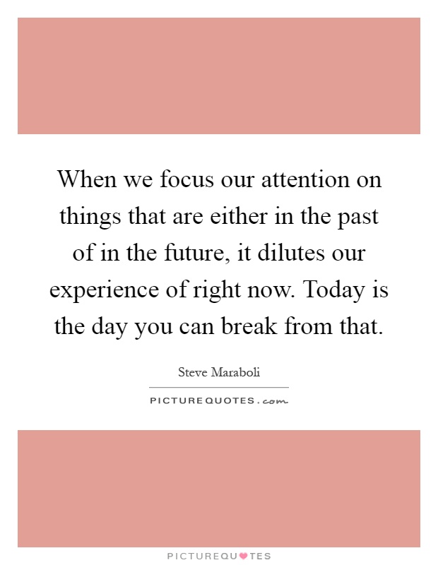When we focus our attention on things that are either in the past of in the future, it dilutes our experience of right now. Today is the day you can break from that Picture Quote #1