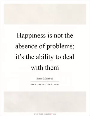 Happiness is not the absence of problems; it’s the ability to deal with them Picture Quote #1