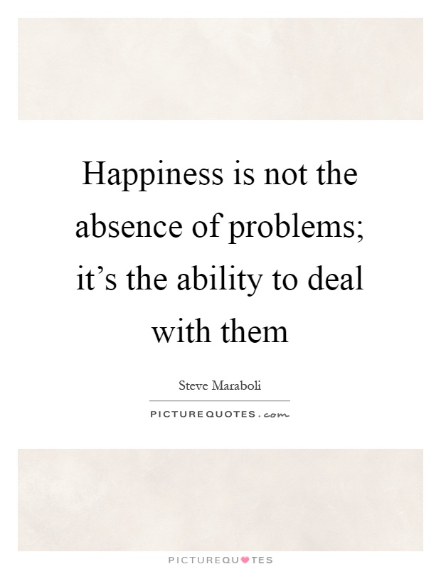 Happiness is not the absence of problems; it's the ability to deal with them Picture Quote #1