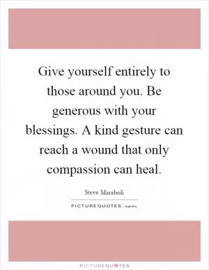 Give yourself entirely to those around you. Be generous with your blessings. A kind gesture can reach a wound that only compassion can heal Picture Quote #1