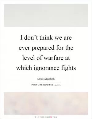 I don’t think we are ever prepared for the level of warfare at which ignorance fights Picture Quote #1