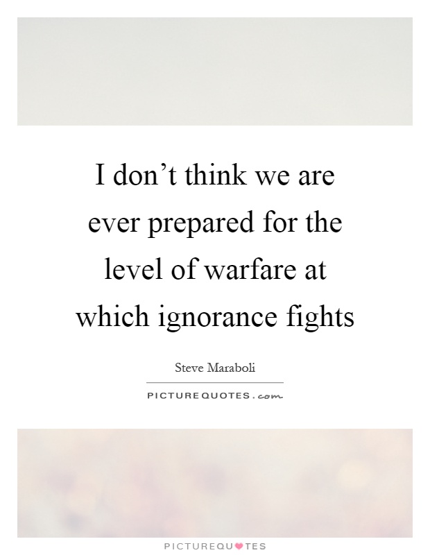 I don't think we are ever prepared for the level of warfare at which ignorance fights Picture Quote #1