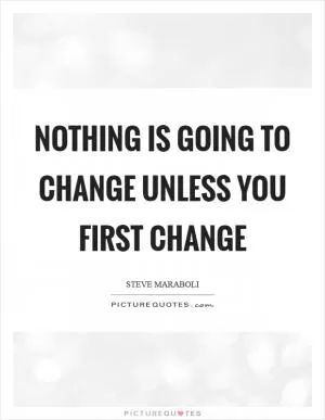 Nothing is going to change unless you first change Picture Quote #1