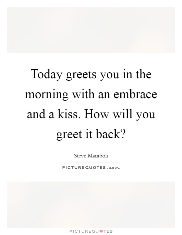 Today greets you in the morning with an embrace and a kiss. How will you greet it back? Picture Quote #1
