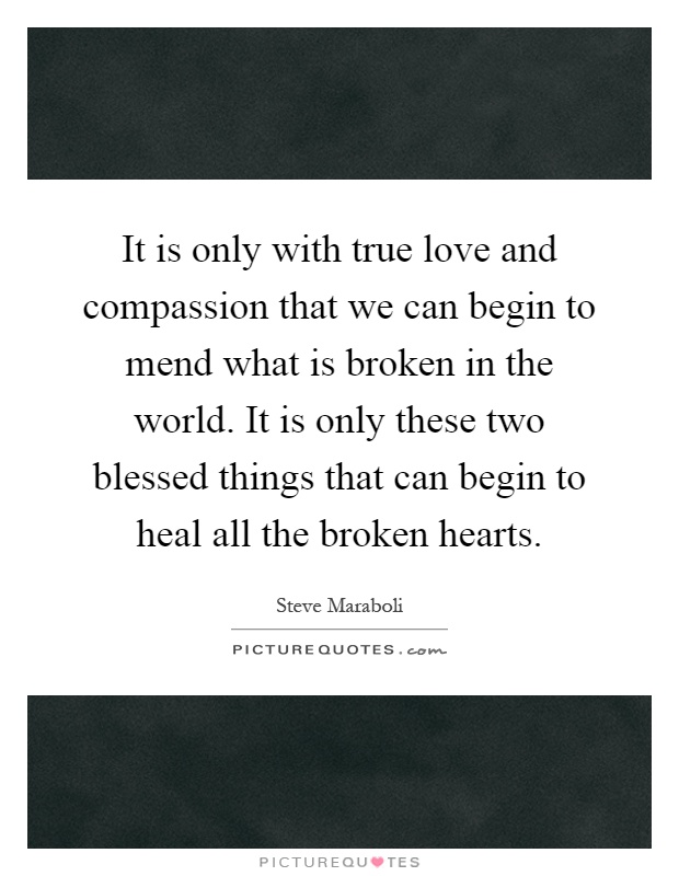 It is only with true love and compassion that we can begin to mend what is broken in the world. It is only these two blessed things that can begin to heal all the broken hearts Picture Quote #1