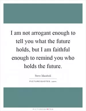 I am not arrogant enough to tell you what the future holds, but I am faithful enough to remind you who holds the future Picture Quote #1