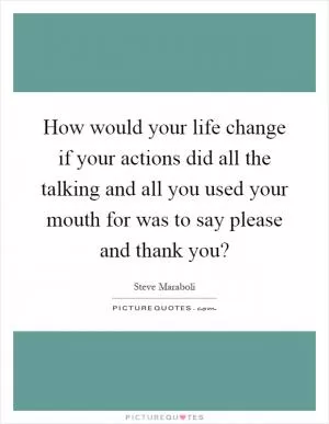 How would your life change if your actions did all the talking and all you used your mouth for was to say please and thank you? Picture Quote #1