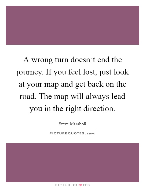 A wrong turn doesn't end the journey. If you feel lost, just look at your map and get back on the road. The map will always lead you in the right direction Picture Quote #1