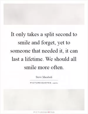 It only takes a split second to smile and forget, yet to someone that needed it, it can last a lifetime. We should all smile more often Picture Quote #1