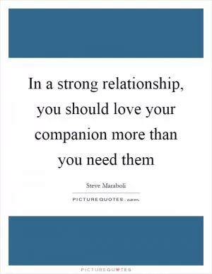 In a strong relationship, you should love your companion more than you need them Picture Quote #1