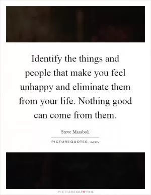 Identify the things and people that make you feel unhappy and eliminate them from your life. Nothing good can come from them Picture Quote #1