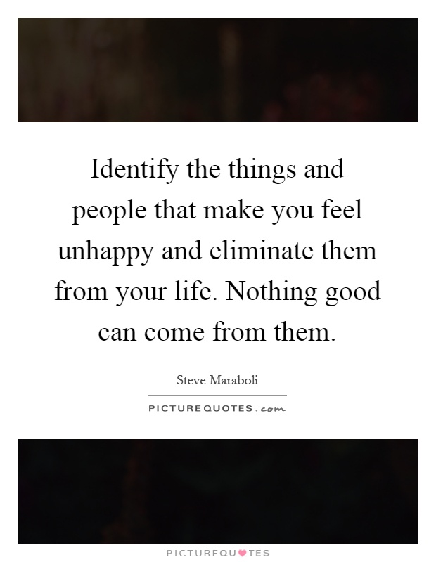 Identify the things and people that make you feel unhappy and eliminate them from your life. Nothing good can come from them Picture Quote #1