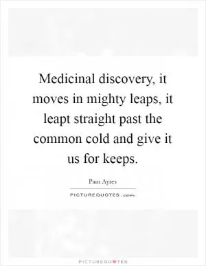 Medicinal discovery, it moves in mighty leaps, it leapt straight past the common cold and give it us for keeps Picture Quote #1