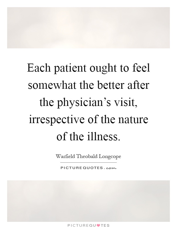 Each patient ought to feel somewhat the better after the physician's visit, irrespective of the nature of the illness Picture Quote #1