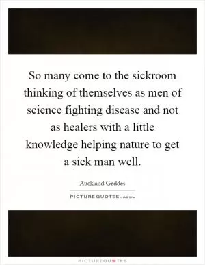 So many come to the sickroom thinking of themselves as men of science fighting disease and not as healers with a little knowledge helping nature to get a sick man well Picture Quote #1