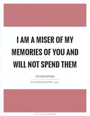 I am a miser of my memories of you and will not spend them Picture Quote #1