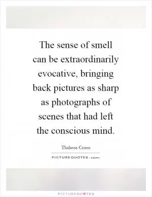 The sense of smell can be extraordinarily evocative, bringing back pictures as sharp as photographs of scenes that had left the conscious mind Picture Quote #1