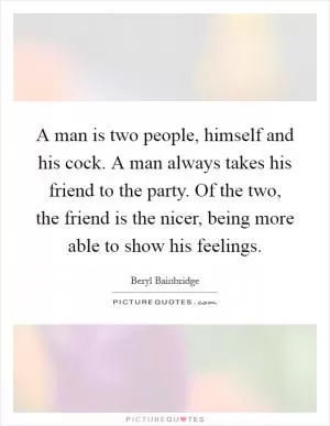 A man is two people, himself and his cock. A man always takes his friend to the party. Of the two, the friend is the nicer, being more able to show his feelings Picture Quote #1