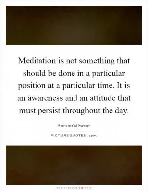 Meditation is not something that should be done in a particular position at a particular time. It is an awareness and an attitude that must persist throughout the day Picture Quote #1