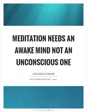 Meditation needs an awake mind not an unconscious one Picture Quote #1