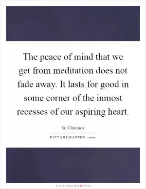 The peace of mind that we get from meditation does not fade away. It lasts for good in some corner of the inmost recesses of our aspiring heart Picture Quote #1