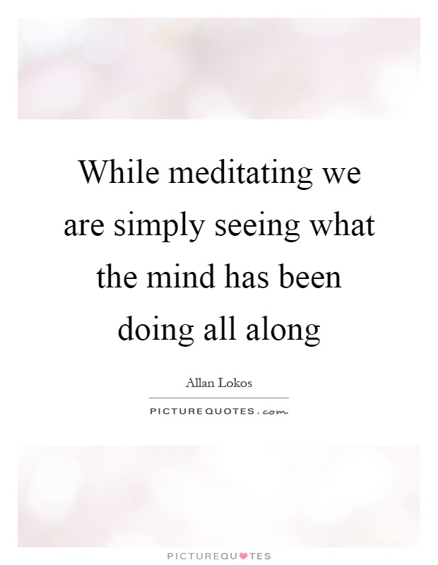 While meditating we are simply seeing what the mind has been doing all along Picture Quote #1