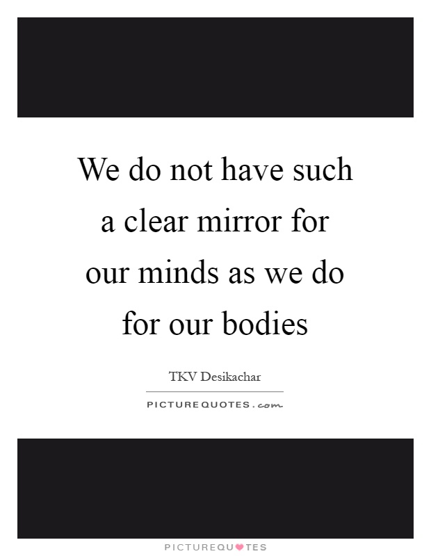 We do not have such a clear mirror for our minds as we do for our bodies Picture Quote #1