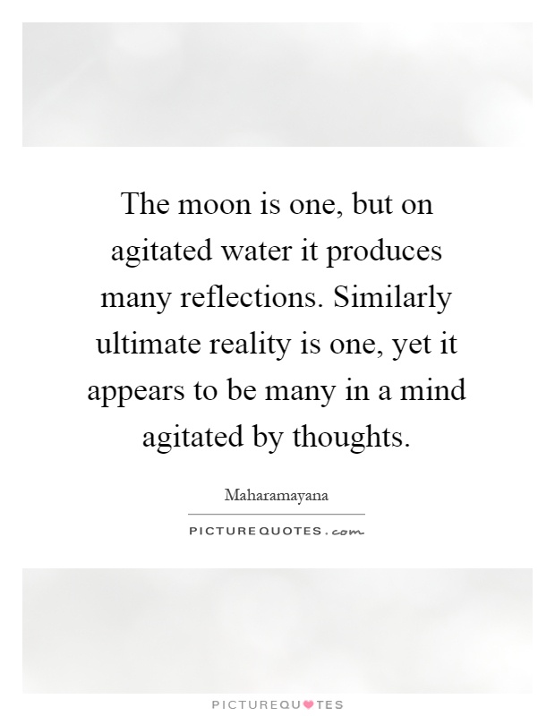 The moon is one, but on agitated water it produces many reflections. Similarly ultimate reality is one, yet it appears to be many in a mind agitated by thoughts Picture Quote #1