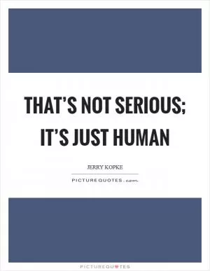 That’s not serious; it’s just human Picture Quote #1