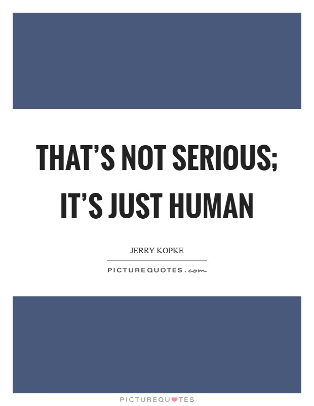 That's not serious; it's just human Picture Quote #1