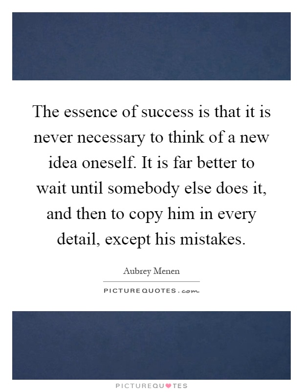 The essence of success is that it is never necessary to think of a new idea oneself. It is far better to wait until somebody else does it, and then to copy him in every detail, except his mistakes Picture Quote #1