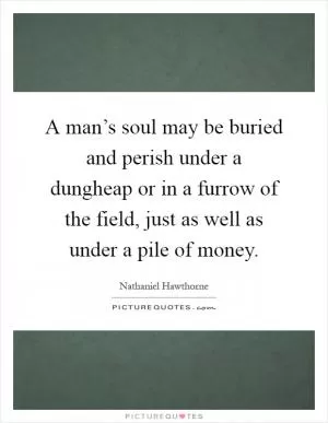 A man’s soul may be buried and perish under a dungheap or in a furrow of the field, just as well as under a pile of money Picture Quote #1