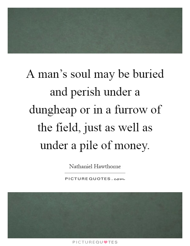 A man's soul may be buried and perish under a dungheap or in a furrow of the field, just as well as under a pile of money Picture Quote #1