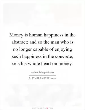 Money is human happiness in the abstract; and so the man who is no longer capable of enjoying such happiness in the concrete, sets his whole heart on money Picture Quote #1
